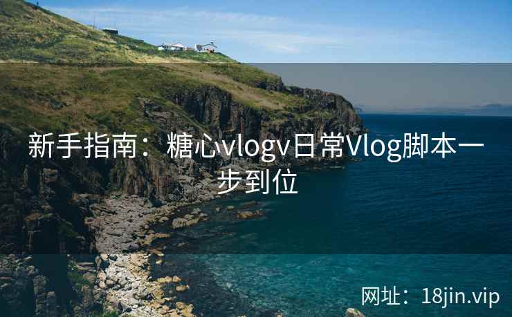 新手指南：糖心vlogv日常Vlog脚本一步到位