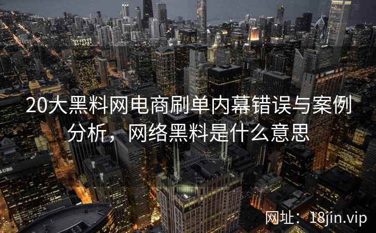 20大黑料网电商刷单内幕错误与案例分析，网络黑料是什么意思