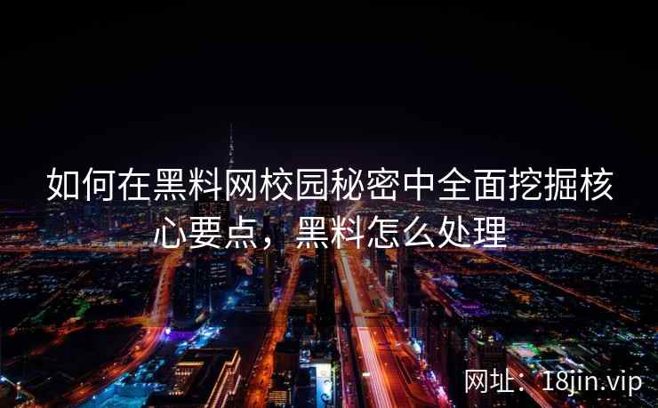 如何在黑料网校园秘密中全面挖掘核心要点，黑料怎么处理