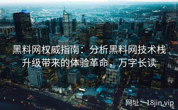 黑料网权威指南：分析黑料网技术栈升级带来的体验革命，万字长读