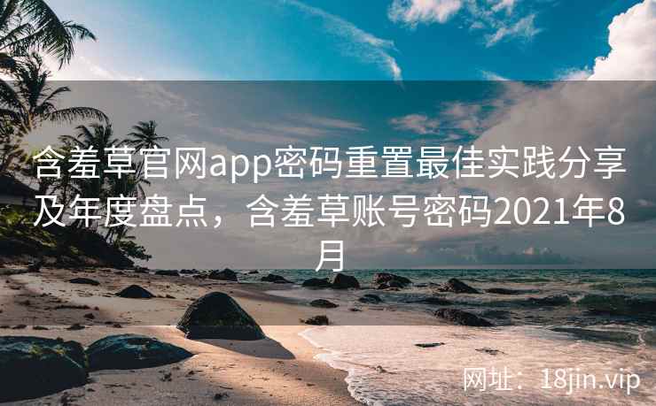 含羞草官网app密码重置最佳实践分享及年度盘点，含羞草账号密码2021年8月