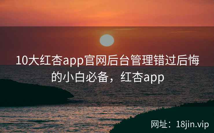 10大红杏app官网后台管理错过后悔的小白必备，红杏app