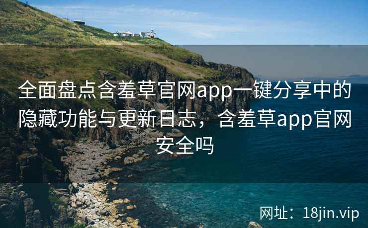 全面盘点含羞草官网app一键分享中的隐藏功能与更新日志，含羞草app官网安全吗