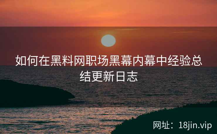 如何在黑料网职场黑幕内幕中经验总结更新日志