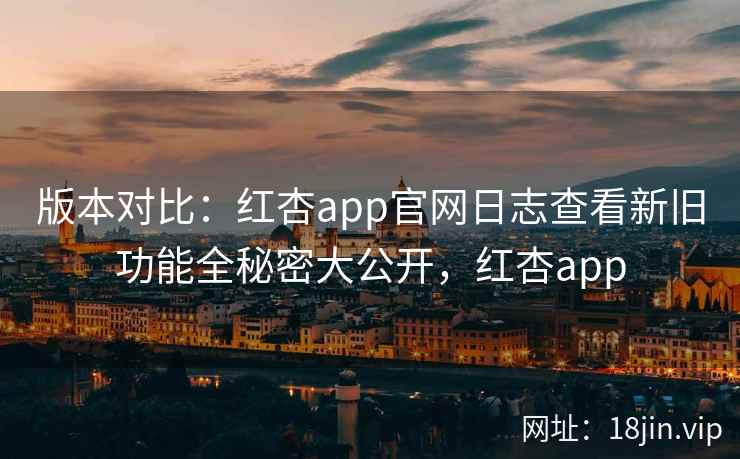 版本对比：红杏app官网日志查看新旧功能全秘密大公开，红杏app