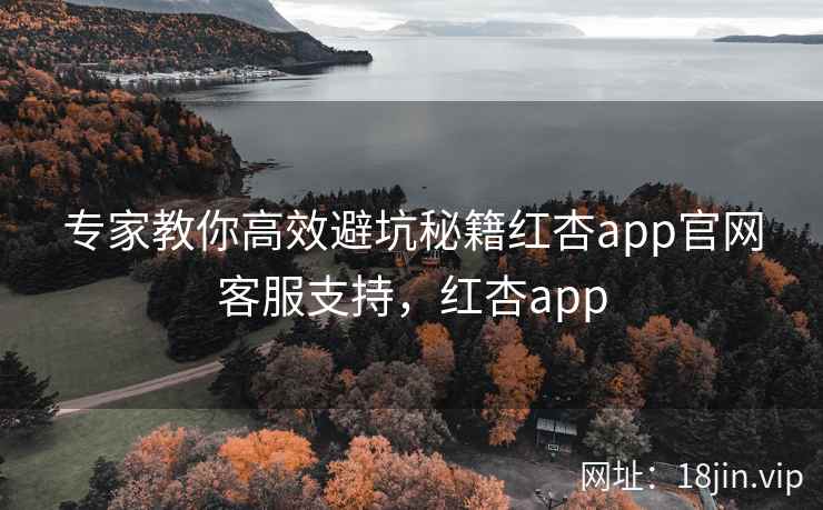 专家教你高效避坑秘籍红杏app官网客服支持，红杏app