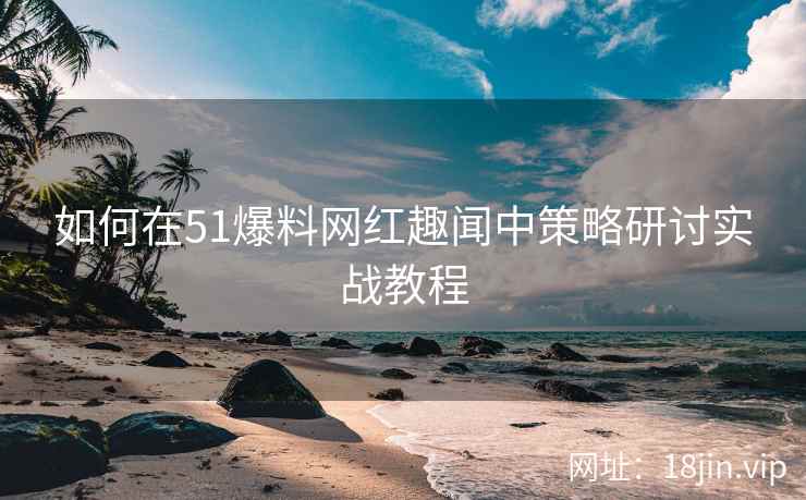 如何在51爆料网红趣闻中策略研讨实战教程