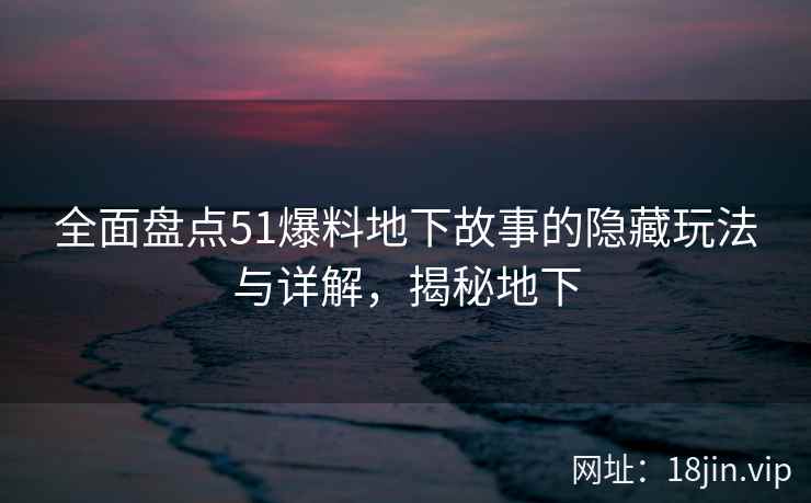 全面盘点51爆料地下故事的隐藏玩法与详解，揭秘地下