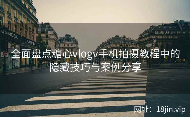 全面盘点糖心vlogv手机拍摄教程中的隐藏技巧与案例分享