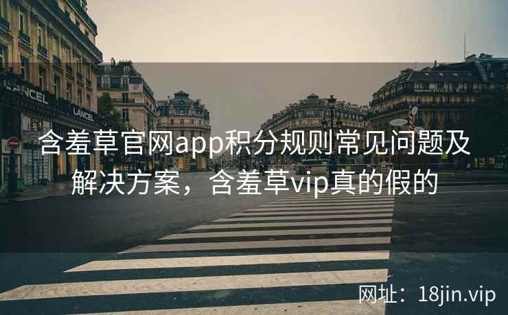 含羞草官网app积分规则常见问题及解决方案，含羞草vip真的假的