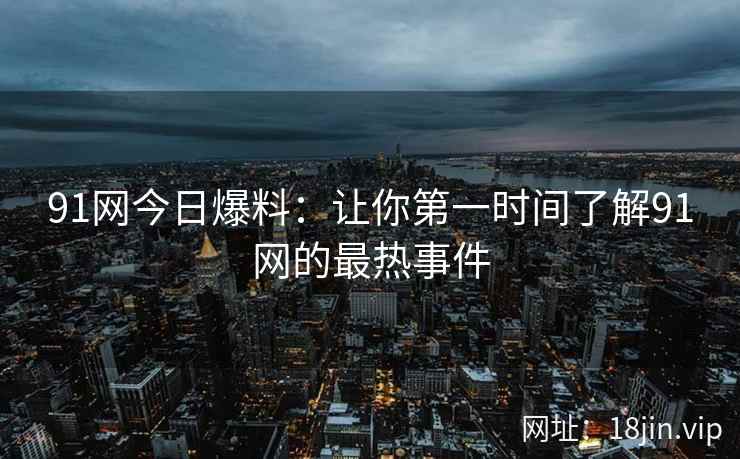 91网今日爆料：让你第一时间了解91网的最热事件