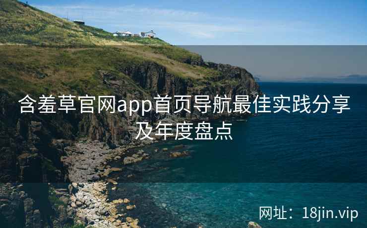 含羞草官网app首页导航最佳实践分享及年度盘点