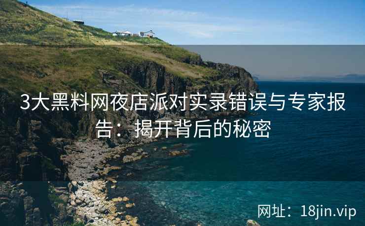 3大黑料网夜店派对实录错误与专家报告：揭开背后的秘密