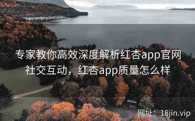 专家教你高效深度解析红杏app官网社交互动，红杏app质量怎么样