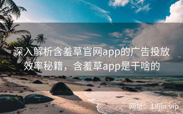 深入解析含羞草官网app的广告投放效率秘籍，含羞草app是干啥的
