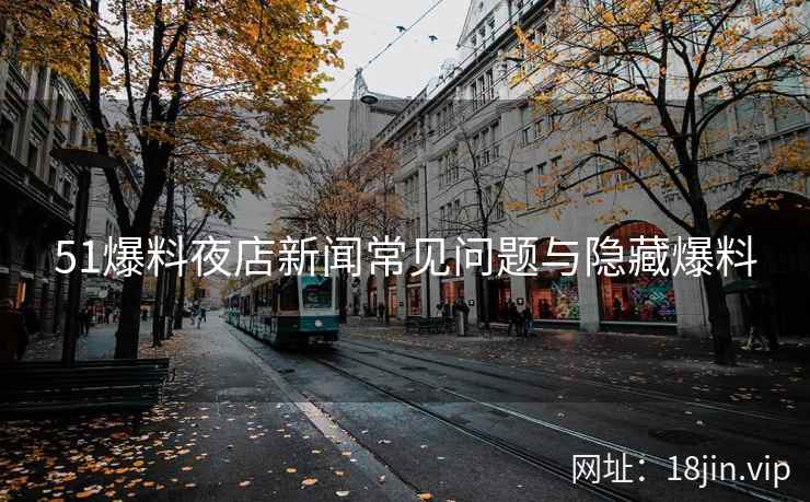 51爆料夜店新闻常见问题与隐藏爆料