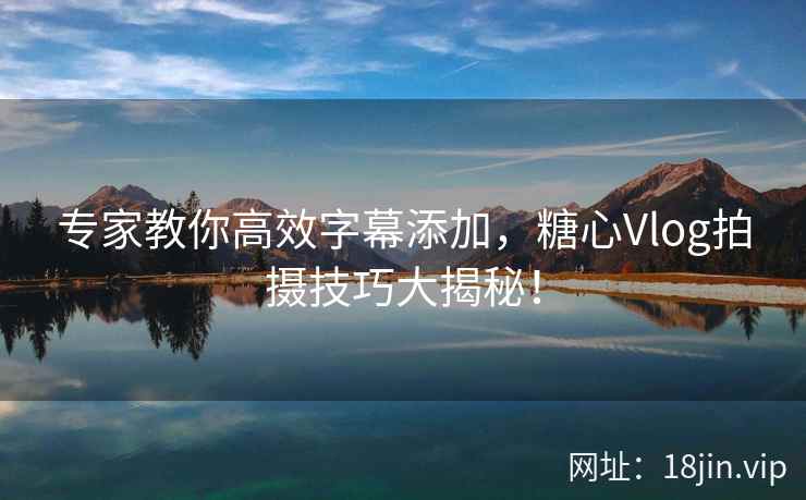 专家教你高效字幕添加，糖心Vlog拍摄技巧大揭秘！