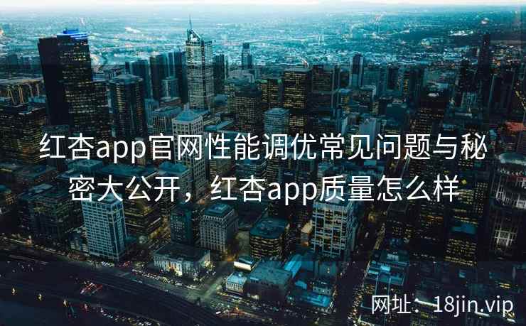 红杏app官网性能调优常见问题与秘密大公开，红杏app质量怎么样