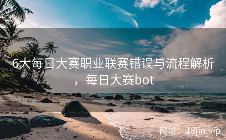6大每日大赛职业联赛错误与流程解析，每日大赛bot