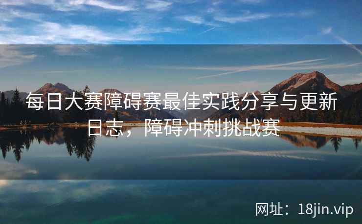 每日大赛障碍赛最佳实践分享与更新日志，障碍冲刺挑战赛