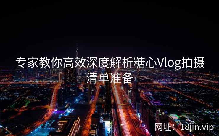 专家教你高效深度解析糖心Vlog拍摄清单准备