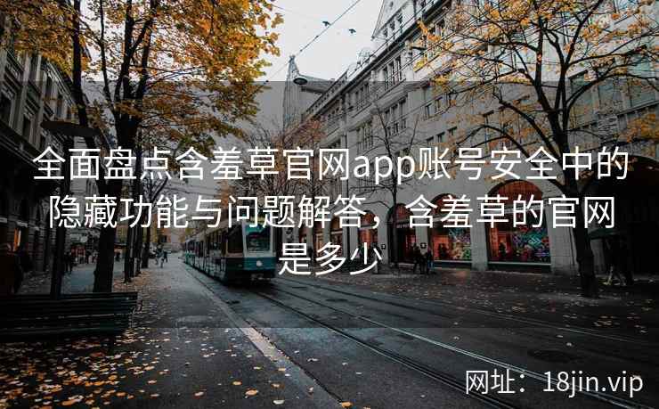 全面盘点含羞草官网app账号安全中的隐藏功能与问题解答，含羞草的官网是多少