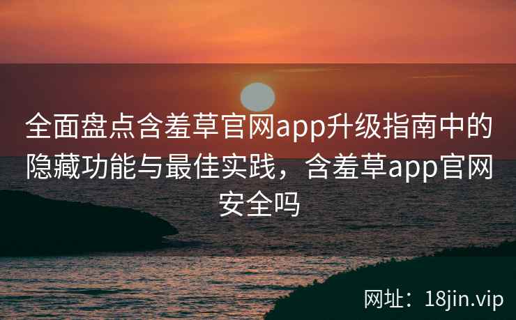 全面盘点含羞草官网app升级指南中的隐藏功能与最佳实践，含羞草app官网安全吗