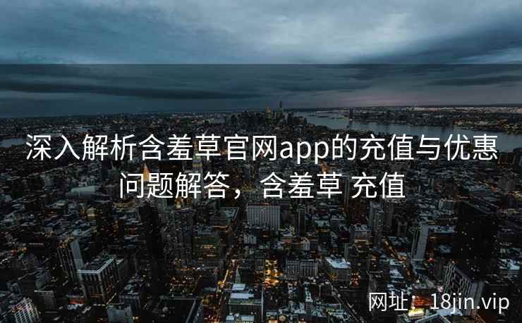 深入解析含羞草官网app的充值与优惠问题解答，含羞草 充值