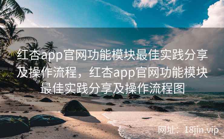 红杏app官网功能模块最佳实践分享及操作流程，红杏app官网功能模块最佳实践分享及操作流程图