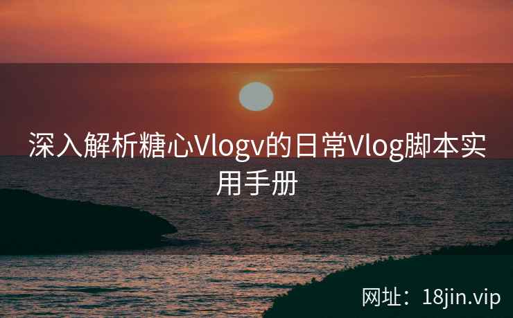 深入解析糖心Vlogv的日常Vlog脚本实用手册