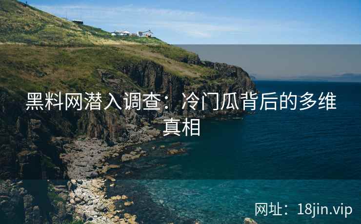 黑料网潜入调查：冷门瓜背后的多维真相