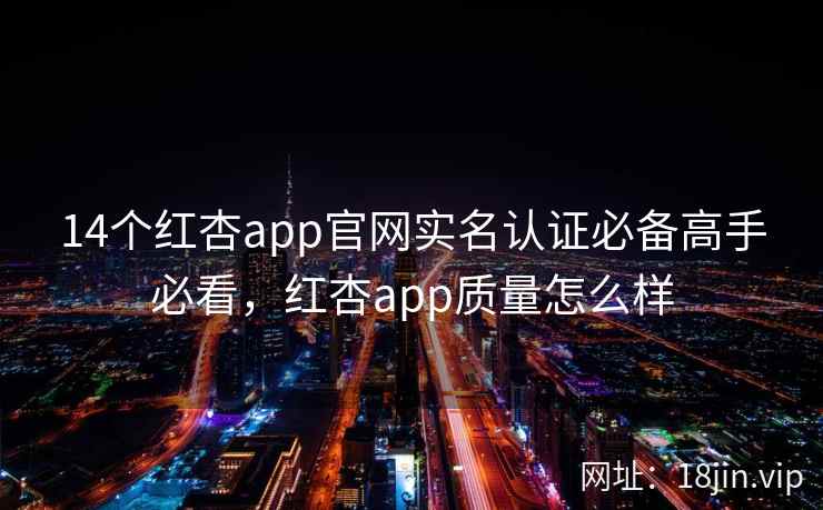 14个红杏app官网实名认证必备高手必看，红杏app质量怎么样