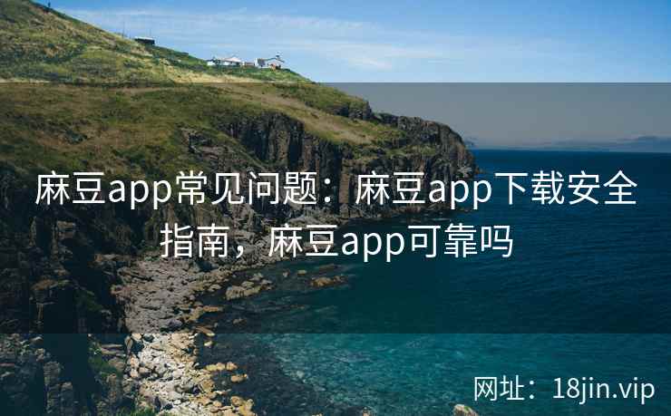 麻豆app常见问题：麻豆app下载安全指南，麻豆app可靠吗