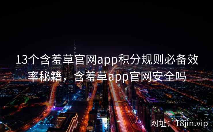 13个含羞草官网app积分规则必备效率秘籍，含羞草app官网安全吗
