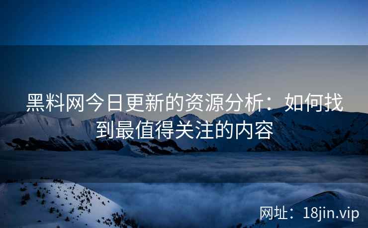 黑料网今日更新的资源分析：如何找到最值得关注的内容