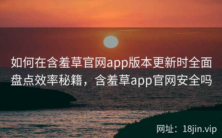 如何在含羞草官网app版本更新时全面盘点效率秘籍，含羞草app官网安全吗