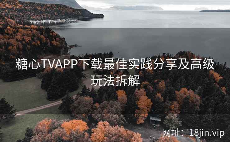 糖心TVAPP下载最佳实践分享及高级玩法拆解