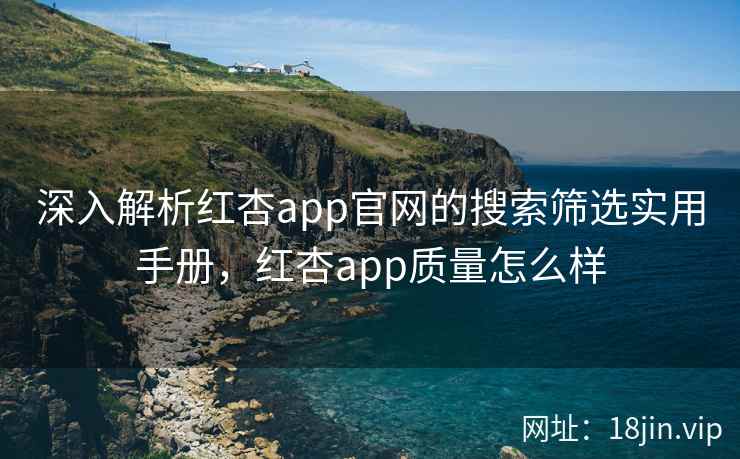 深入解析红杏app官网的搜索筛选实用手册，红杏app质量怎么样
