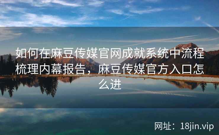 如何在麻豆传媒官网成就系统中流程梳理内幕报告，麻豆传媒官方入口怎么进