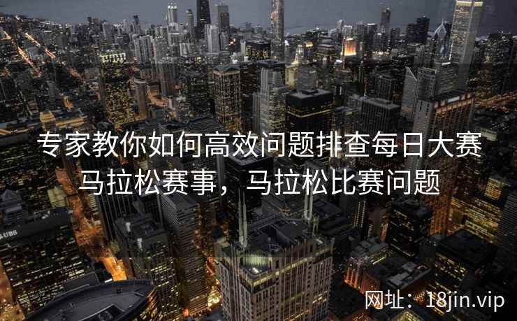 专家教你如何高效问题排查每日大赛马拉松赛事，马拉松比赛问题