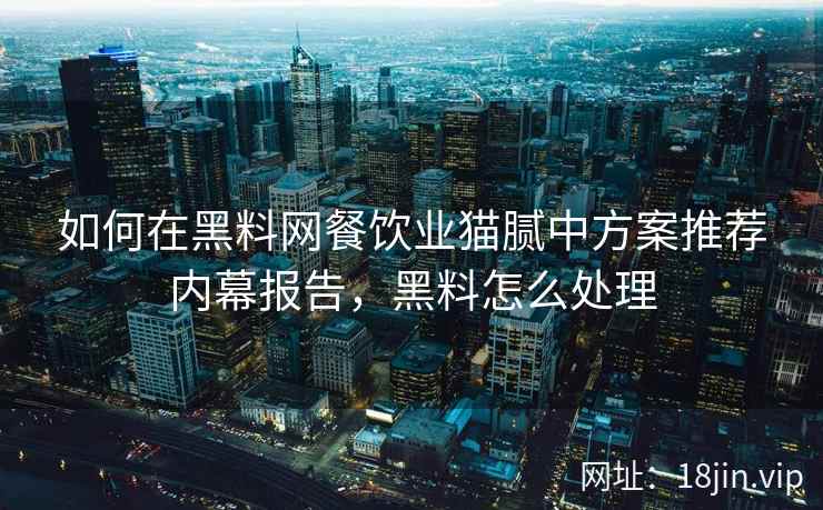 如何在黑料网餐饮业猫腻中方案推荐内幕报告，黑料怎么处理