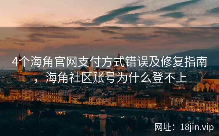 4个海角官网支付方式错误及修复指南，海角社区账号为什么登不上