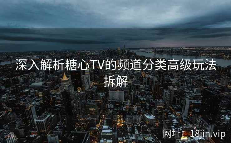 深入解析糖心TV的频道分类高级玩法拆解
