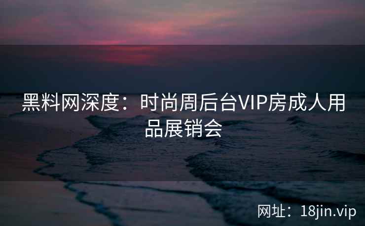 黑料网深度：时尚周后台VIP房成人用品展销会