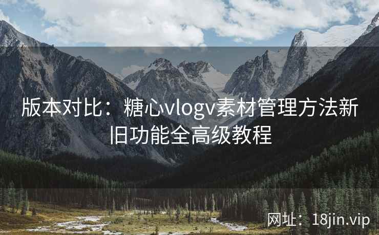 版本对比：糖心vlogv素材管理方法新旧功能全高级教程