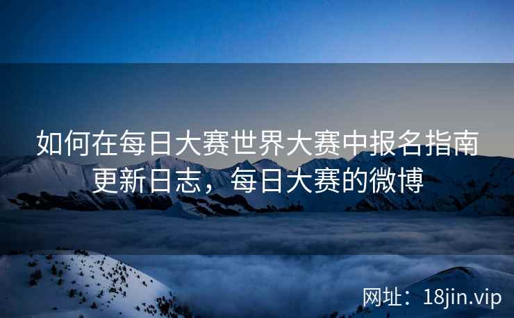 如何在每日大赛世界大赛中报名指南更新日志，每日大赛的微博