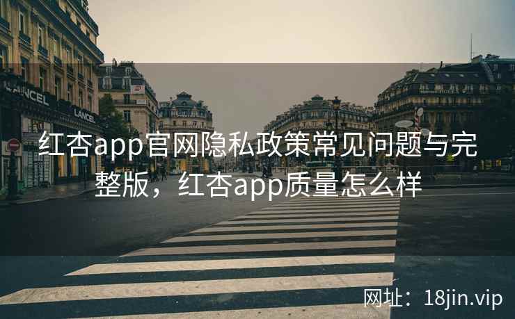 红杏app官网隐私政策常见问题与完整版，红杏app质量怎么样