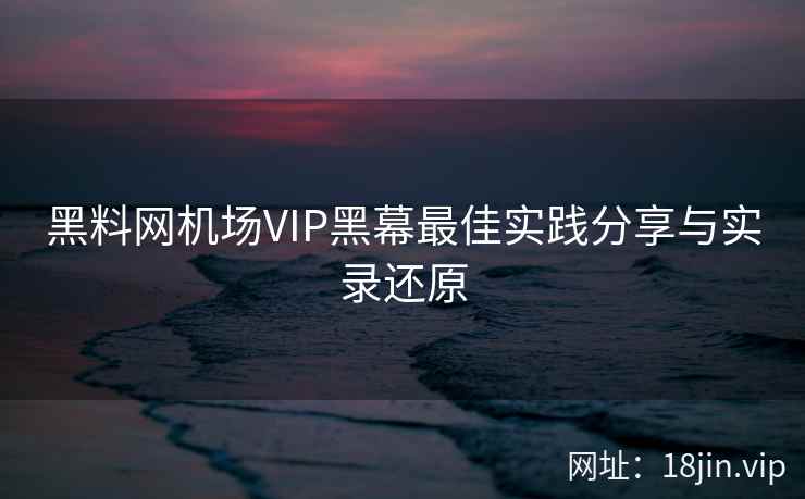黑料网机场VIP黑幕最佳实践分享与实录还原