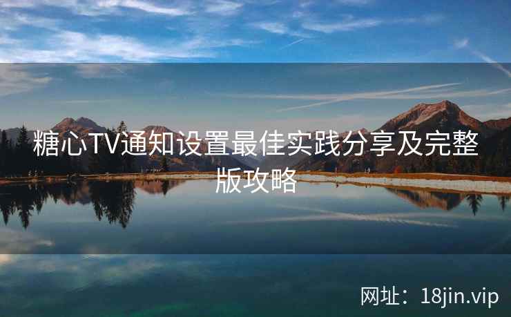 糖心TV通知设置最佳实践分享及完整版攻略
