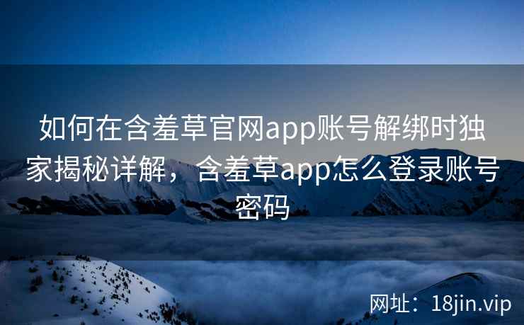 如何在含羞草官网app账号解绑时独家揭秘详解，含羞草app怎么登录账号密码